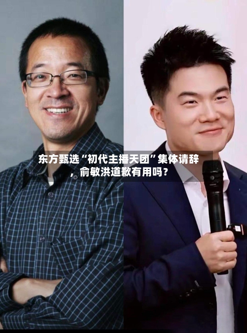 东方甄选“初代主播天团	”集体请辞，俞敏洪道歉有用吗？-第2张图片