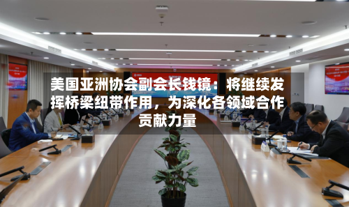 美国亚洲协会副会长钱镜：将继续发挥桥梁纽带作用，为深化各领域合作贡献力量