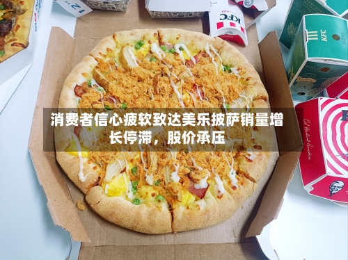 消费者信心疲软致达美乐披萨销量增长停滞，股价承压-第2张图片