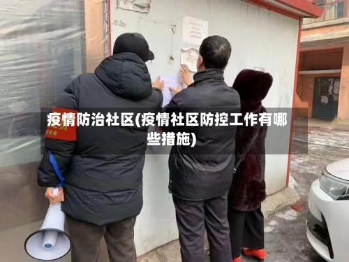 疫情防治社区(疫情社区防控工作有哪些措施)-第2张图片