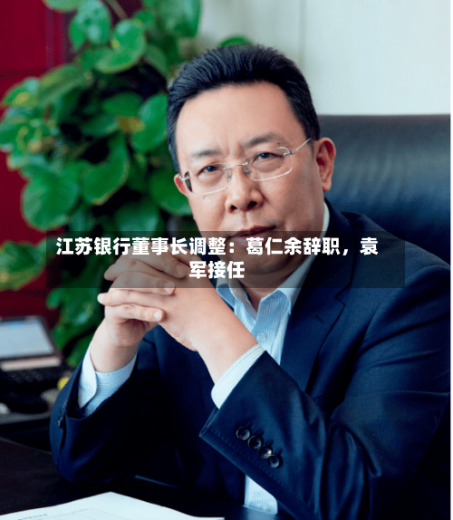 江苏银行董事长调整：葛仁余辞职	，袁军接任-第3张图片