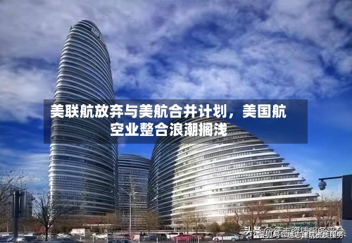 美联航放弃与美航合并计划，美国航空业整合浪潮搁浅-第2张图片