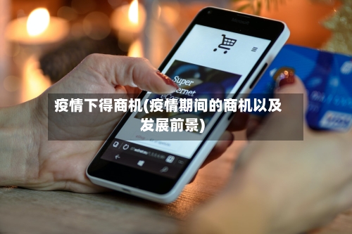 疫情下得商机(疫情期间的商机以及发展前景)-第2张图片