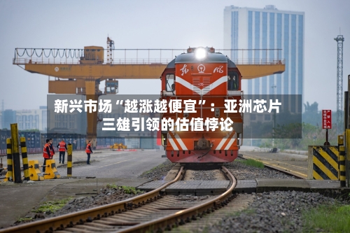 新兴市场“越涨越便宜	”：亚洲芯片三雄引领的估值悖论-第2张图片