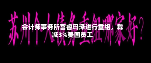 会计师事务所富睿玛泽进行重组	，裁减3%美国员工-第3张图片