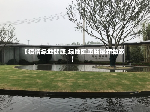【疫情绿地健康,绿地健康城最新动态】-第2张图片