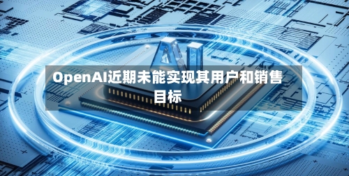 OpenAI近期未能实现其用户和销售目标