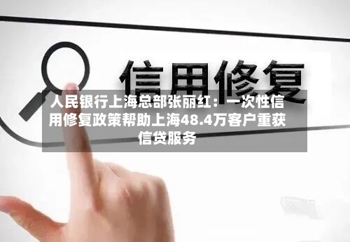人民银行上海总部张丽红：一次性信用修复政策帮助上海48.4万客户重获信贷服务-第2张图片
