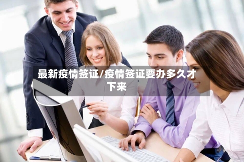 最新疫情签证/疫情签证要办多久才下来