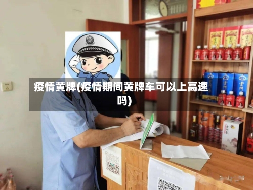 疫情黄牌(疫情期间黄牌车可以上高速吗)