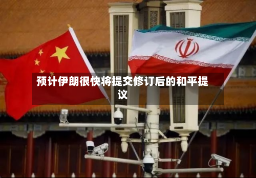 预计伊朗很快将提交修订后的和平提议