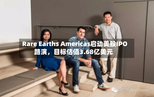 Rare Earths Americas启动美股IPO路演	，目标估值3.68亿美元-第3张图片
