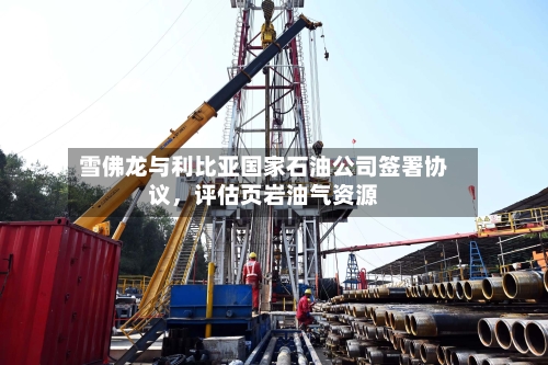 雪佛龙与利比亚国家石油公司签署协议	，评估页岩油气资源-第2张图片