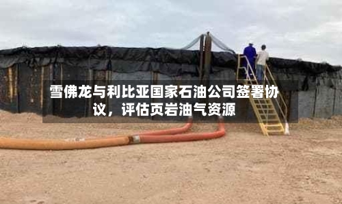 雪佛龙与利比亚国家石油公司签署协议，评估页岩油气资源-第3张图片