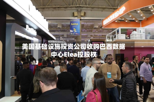 美国基础设施投资公司收购巴西数据中心Elea控股权
