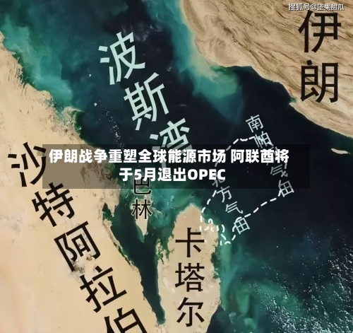伊朗战争重塑全球能源市场 阿联酋将于5月退出OPEC-第3张图片