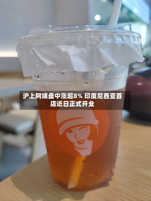沪上阿姨盘中涨超8% 印度尼西亚首店近日正式开业-第2张图片