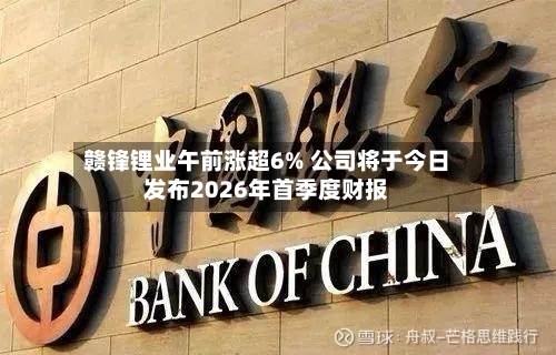 赣锋锂业午前涨超6% 公司将于今日发布2026年首季度财报