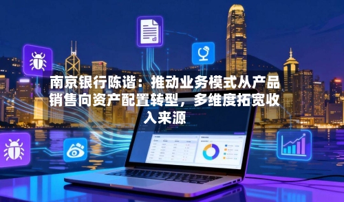 南京银行陈谐：推动业务模式从产品销售向资产配置转型，多维度拓宽收入来源
