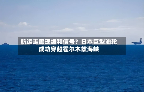航运走廊现缓和信号？日本巨型油轮成功穿越霍尔木兹海峡-第3张图片
