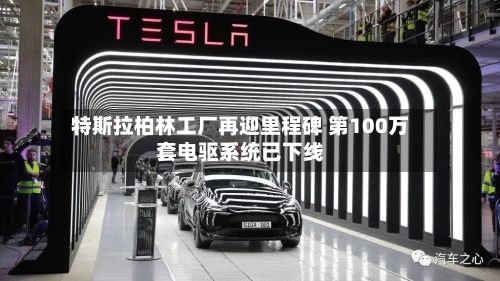 特斯拉柏林工厂再迎里程碑 第100万套电驱系统已下线-第2张图片