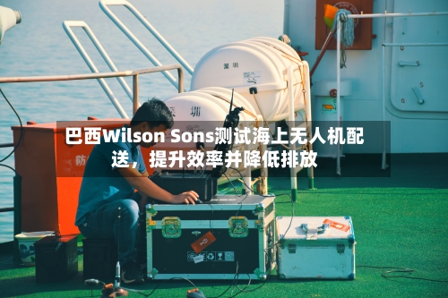 巴西Wilson Sons测试海上无人机配送，提升效率并降低排放