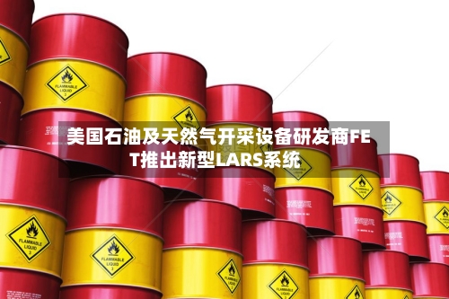美国石油及天然气开采设备研发商FET推出新型LARS系统