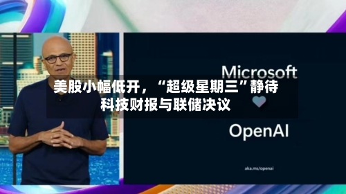 美股小幅低开，“超级星期三”静待科技财报与联储决议
