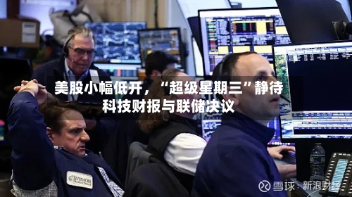 美股小幅低开	，“超级星期三”静待科技财报与联储决议-第2张图片