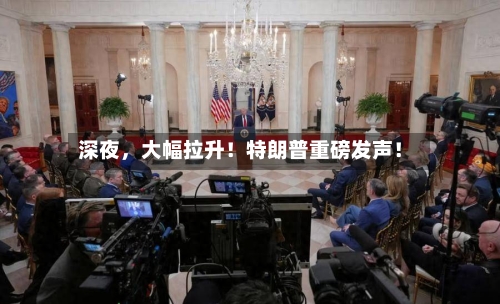 深夜	，大幅拉升！特朗普重磅发声！-第3张图片