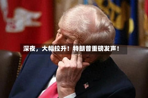 深夜，大幅拉升！特朗普重磅发声！-第2张图片