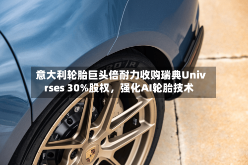 意大利轮胎巨头倍耐力收购瑞典Univrses 30%股权，强化AI轮胎技术-第2张图片