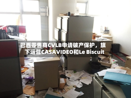 巴西零售商CVLB申请破产保护，旗下运营CASAVIDEO和Le Biscuit