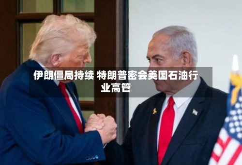 伊朗僵局持续 特朗普密会美国石油行业高管