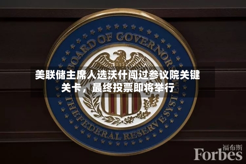 美联储主席人选沃什闯过参议院关键关卡，最终投票即将举行-第3张图片