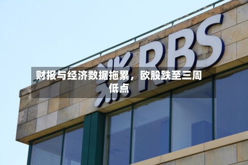 财报与经济数据拖累	，欧股跌至三周低点-第2张图片