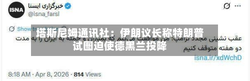 塔斯尼姆通讯社：伊朗议长称特朗普试图迫使德黑兰投降