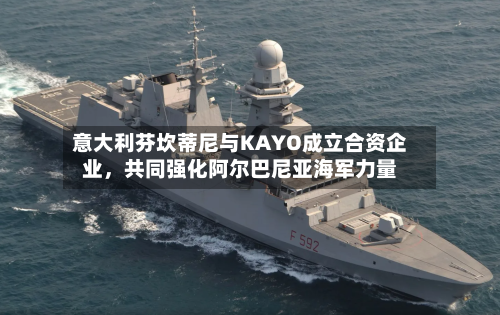 意大利芬坎蒂尼与KAYO成立合资企业，共同强化阿尔巴尼亚海军力量-第2张图片