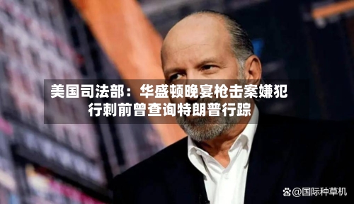 美国司法部：华盛顿晚宴枪击案嫌犯行刺前曾查询特朗普行踪-第2张图片