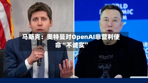 马斯克：奥特曼对OpenAI非营利使命“不诚实”