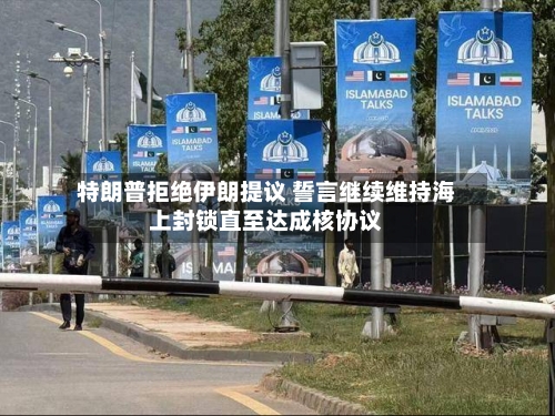 特朗普拒绝伊朗提议 誓言继续维持海上封锁直至达成核协议