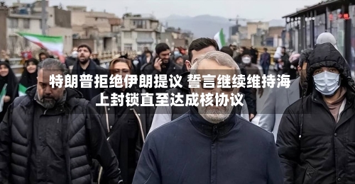 特朗普拒绝伊朗提议 誓言继续维持海上封锁直至达成核协议-第3张图片