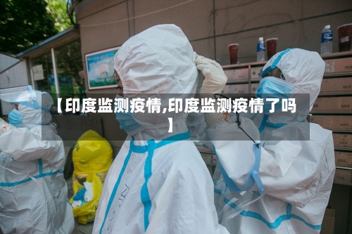 【印度监测疫情,印度监测疫情了吗】