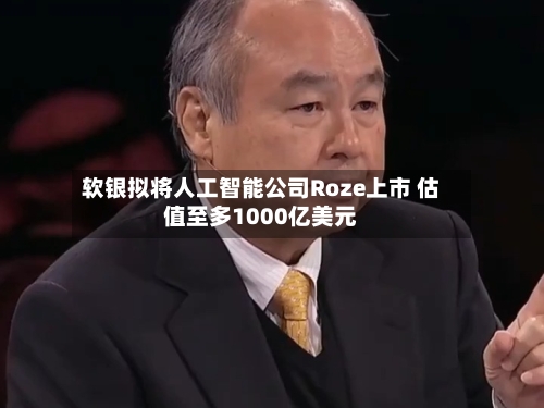 软银拟将人工智能公司Roze上市 估值至多1000亿美元