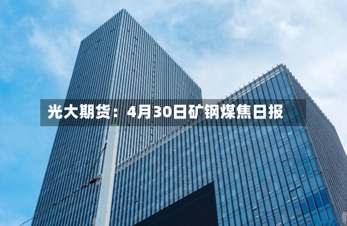 光大期货：4月30日矿钢煤焦日报-第2张图片