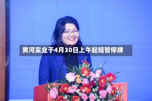 黄河实业于4月30日上午起短暂停牌