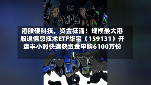 港股硬科技	，资金狂涌！规模最大港股通信息技术ETF华宝（159131）开盘半小时快速获资金申购6100万份！-第2张图片