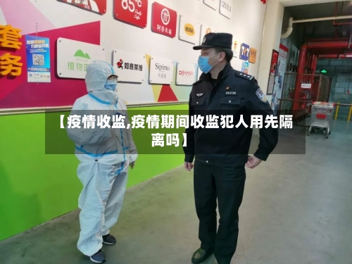 【疫情收监,疫情期间收监犯人用先隔离吗】-第2张图片