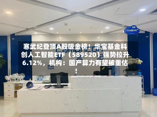 寒武纪登顶A股吸金榜！华宝基金科创人工智能ETF（589520）强势拉升6.12%，机构：国产算力有望被重估！-第2张图片