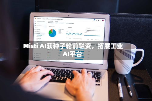Misti AI获种子轮前融资，拓展工业AI平台-第2张图片
